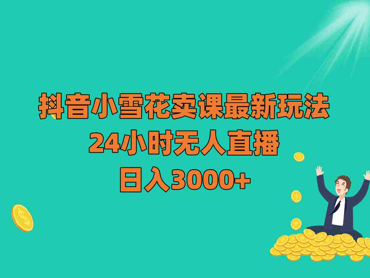 抖音小雪花卖课最新玩法，24小时无人直播，日入3000+