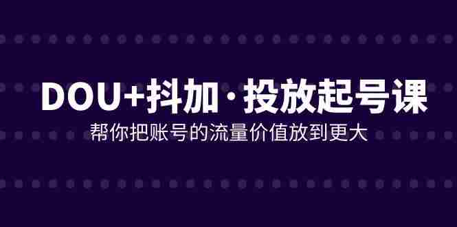 DOU+抖加投放起号课，帮你把账号的流量价值放到更大（21节课）