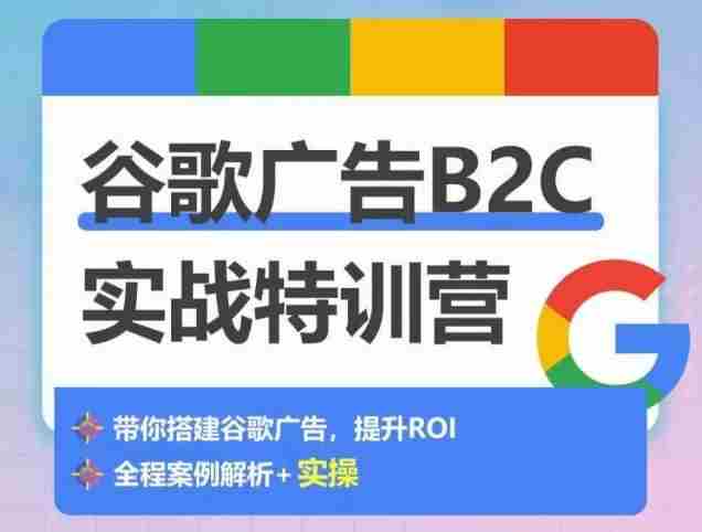 谷歌广告B2C实战特训营，500+谷歌账户总结经验，实战演示如何从0-1搭建广告账户