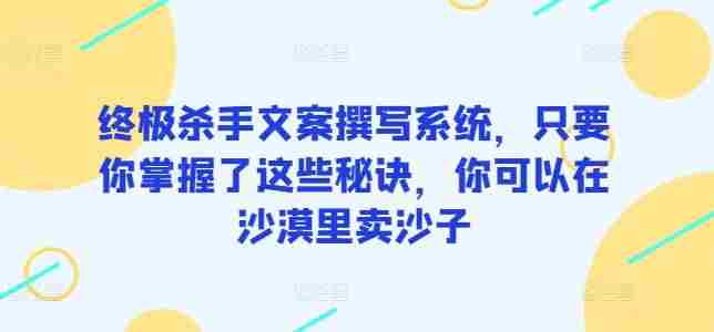 终极杀手文案撰写系统，只要你掌握了这些秘诀，你可以在沙漠里卖沙子
