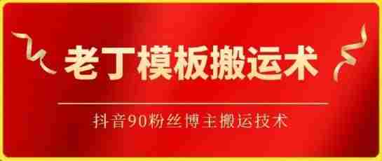 老丁模板搬运术：抖音90万粉丝博主搬运技术【揭秘】