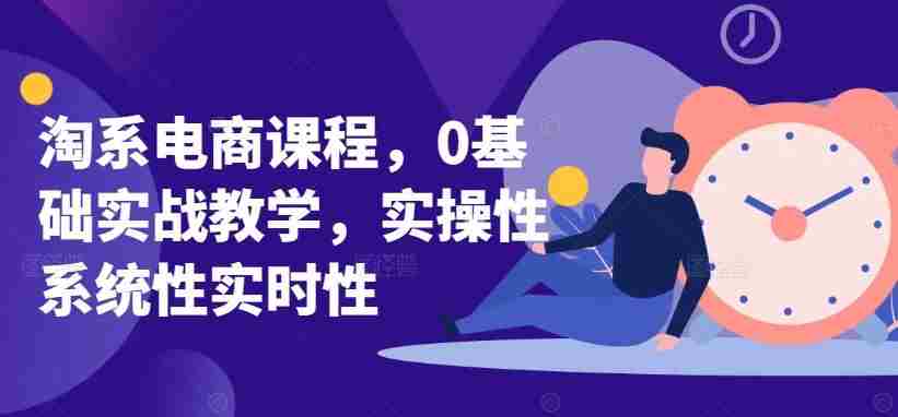 淘系电商课程，0基础实战教学，实操性系统性实时性
