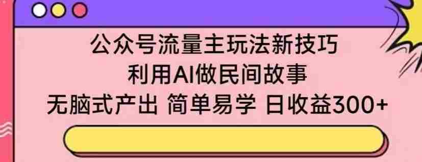 公众号流量主玩法新技巧，利用AI做民间故事 ，无脑式产出，简单易学，日收益300+【揭秘】