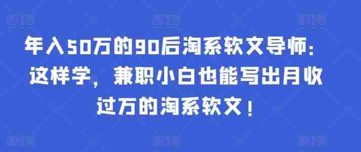 年入50万的90后淘系软文导师：这样学，兼职小白也能写出月收过万的淘系软文!