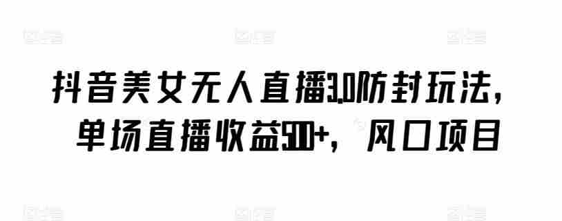 抖音美女无人直播3.0防封玩法，单场直播收益500+，风口项目【揭秘】
