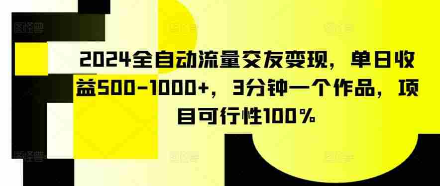 2024全自动流量交友变现，单日收益500-1000+，3分钟一个作品，项目可行性100%【揭秘】