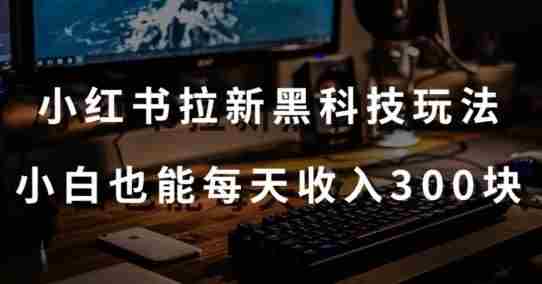黑科技玩法之：小红书拉新，小白也能日入300元【操作视频教程+黑科技工具】【揭秘】