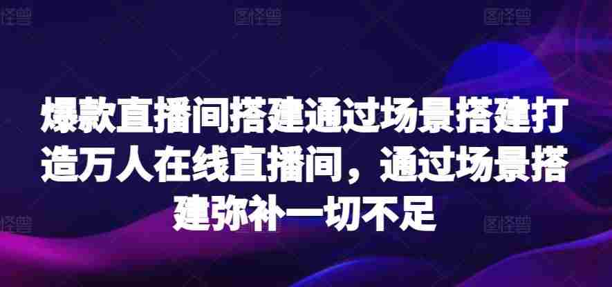 爆款直播间搭建通过场景搭建打造万人在线直播间，通过场景搭建弥补一切不足