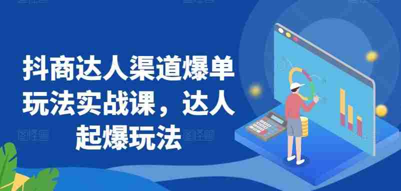 抖商达人渠道爆单玩法实战课，达人起爆玩法
