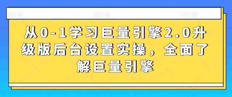 从0-1学习巨量引擎2.0升级版后台设置实操，全面了解巨量引擎