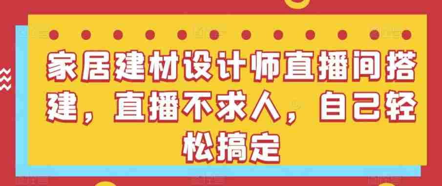 家居建材设计师直播间搭建，直播不求人，自己轻松搞定