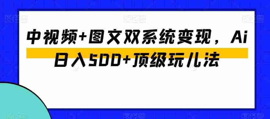 中视频+图文双系统变现，Ai日入500+顶级玩儿法