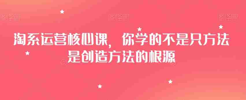 淘系运营核心课，你学的不是只方法是创造方法的根源