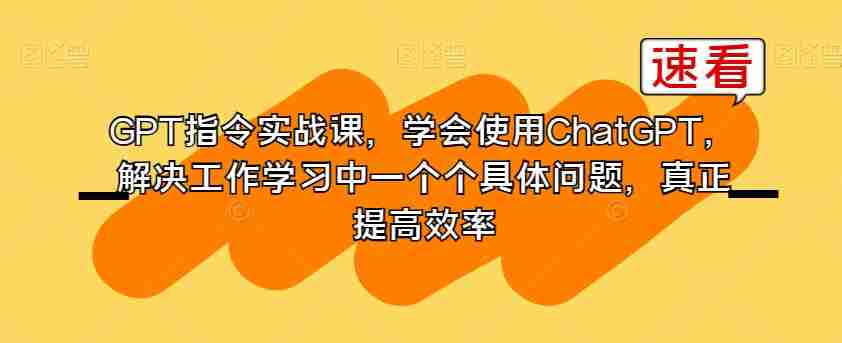 GPT指令实战课，学会使用ChatGPT，解决工作学习中一个个具体问题，真正提高效率