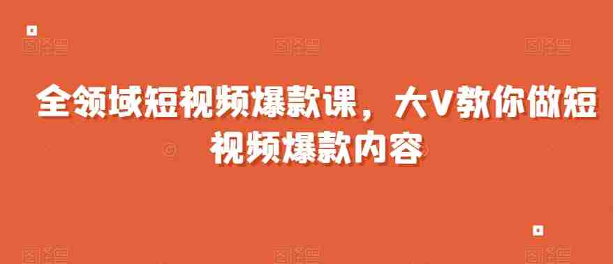 全领域短视频爆款课，全网两千万粉丝大V教你做短视频爆款内容