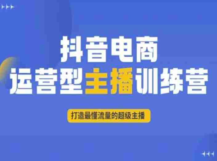 抖音电商运营型主播训练营，打造最懂流量的超级主播