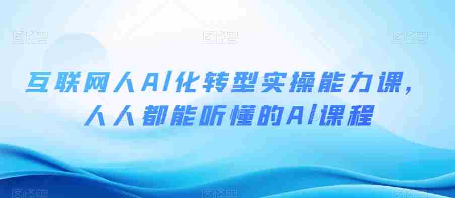 互联网人Al化转型实操能力课，人人都能听懂的Al课程