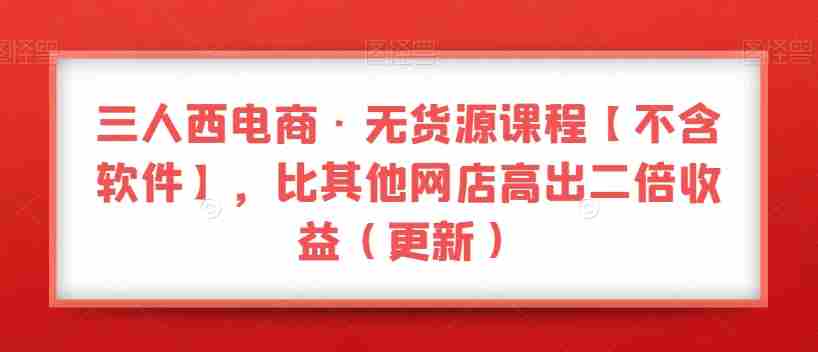 三人西电商·无货源课程【不含软件】，比其他网店高出二倍收益（更新）
