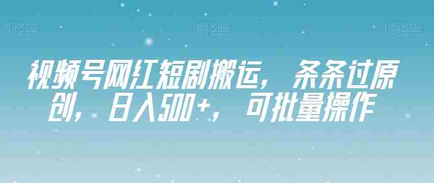 视频号网红短剧搬运，条条过原创，日入500+，可批量操作【揭秘】