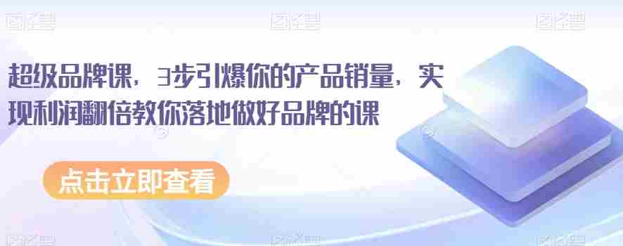 超级品牌课，3步引爆你的产品销量，实现利润翻倍教你落地做好品牌的课