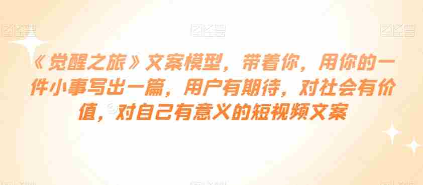 《觉醒之旅》文案模型，带着你，用你的一件小事写出一篇，用户有期待，对社会有价值，对自己有意义的短视频文案