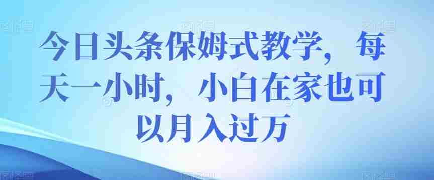 今日头条保姆式教学，每天一小时，小白在家也可以月入过万【揭秘】