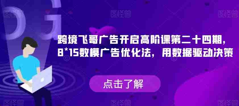 跨境飞哥广告开启高阶课第二十四期，​8*15数模广告优化法，用数据驱动决策