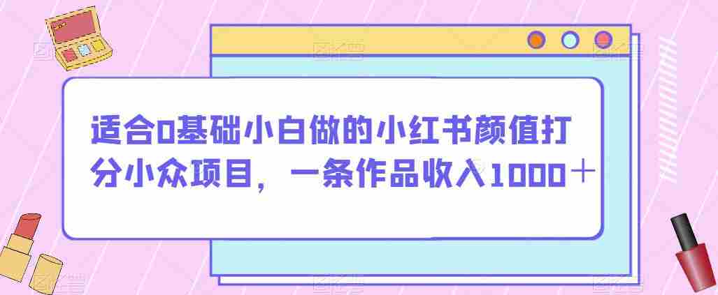 适合0基础小白做的小红书颜值打分小众项目，一条作品收入1000＋【揭秘】