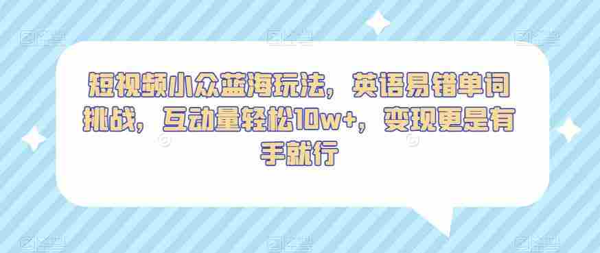 短视频小众蓝海玩法，英语易错单词挑战，互动量轻松10w+，变现更是有手就行【揭秘】