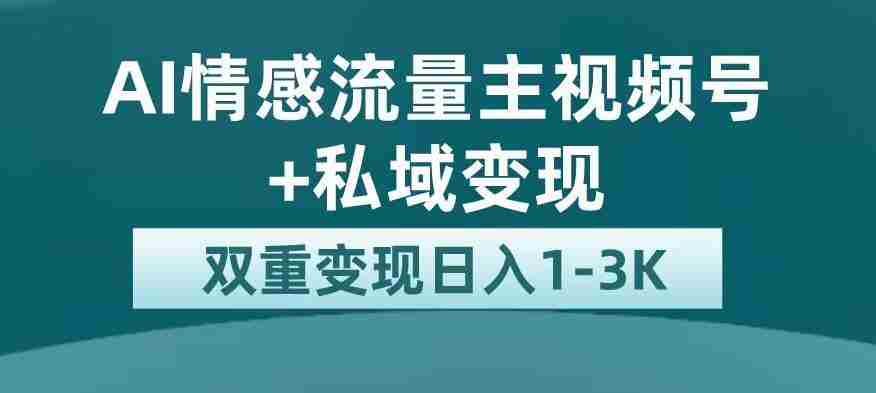 全新AI情感流量主视频号+私域变现，日入1-3K，平台巨大流量扶持【揭秘】