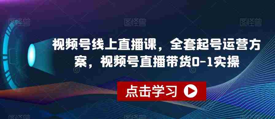 视频号线上直播课，全套起号运营方案，视频号直播带货0-1实操