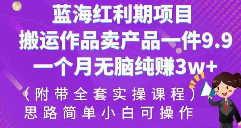 蓝海红利期项目，搬运作品卖产品一件9.9，一个月无脑纯赚3w+！（附带全套实操课程）【揭秘】