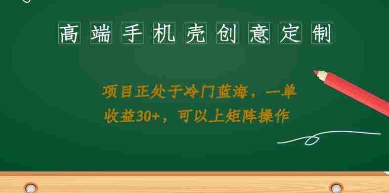 高端手机壳创意定制，项目正处于蓝海，每单收益30+，可以上矩阵操作【揭秘】
