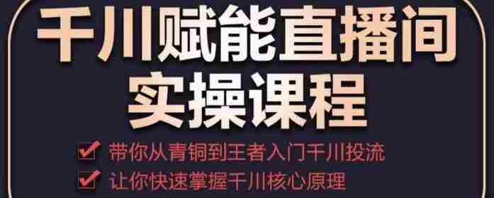 千川赋能直播间实操课程，带你从青铜到王者的入门千川投流，让你快速掌握千川核心原理