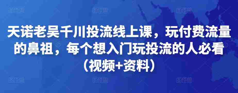 天诺老吴千川投流线上课，玩付费流量的鼻祖，每个想入门玩投流的人必看（视频+资料）