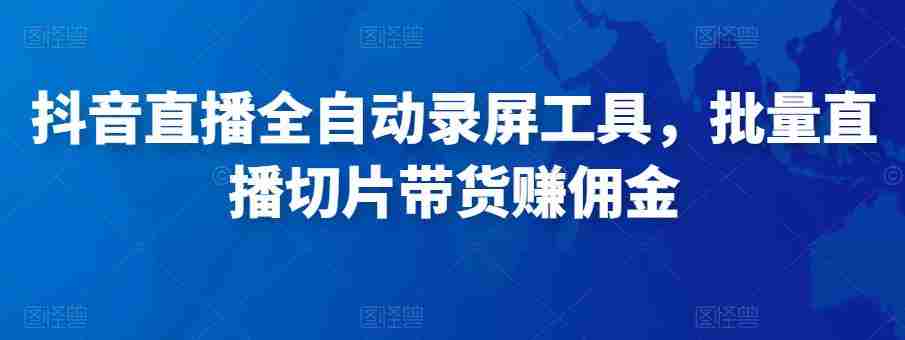 抖音直播全自动录屏工具，批量直播切片带货赚佣金（软件+使用教程）