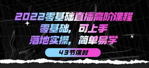 2022零基础直播高阶课程：零基础，可上手，落地实操，简单易学（43节课）