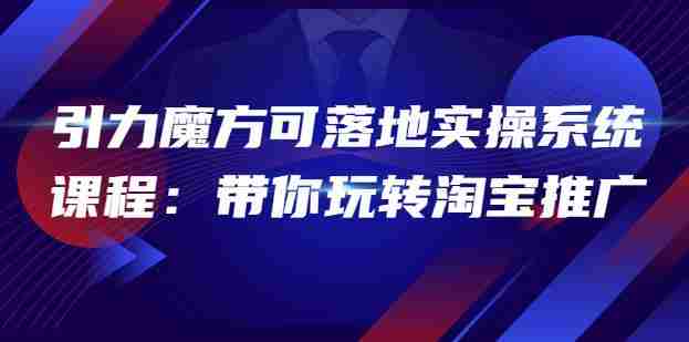 2022引力魔方可落地实操系统课程：带你玩转淘宝推广（12节课）