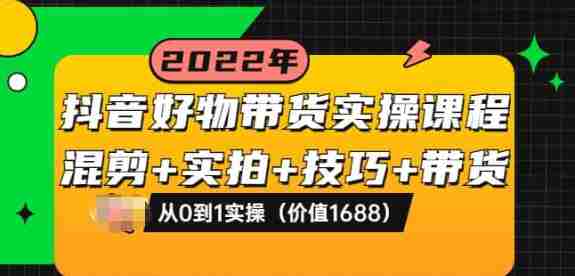 抖音好物带货实操课程：混剪+实拍+技巧+带货：从0到1实操（价值1688）