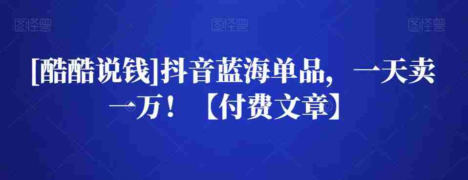[酷酷说钱]抖音蓝海单品，一天卖一万！【付费文章】