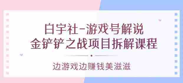 白宇社-游戏号解说：金铲铲之战项目拆解课程，边游戏边赚钱美滋滋