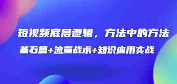短视频底层逻辑，方法中的方法，基石篇+流量战术+知识应用实战-价值389元