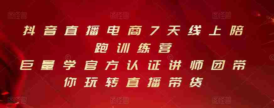 抖音直播电商7天线上陪跑训练营，巨量学官方认证讲师团带你玩转直播带货