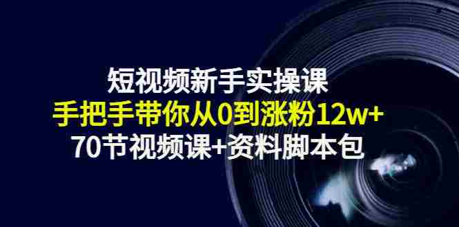 短视频新手实操课：手把手带你从0到涨粉12w+（70节视频课+资料脚本包）