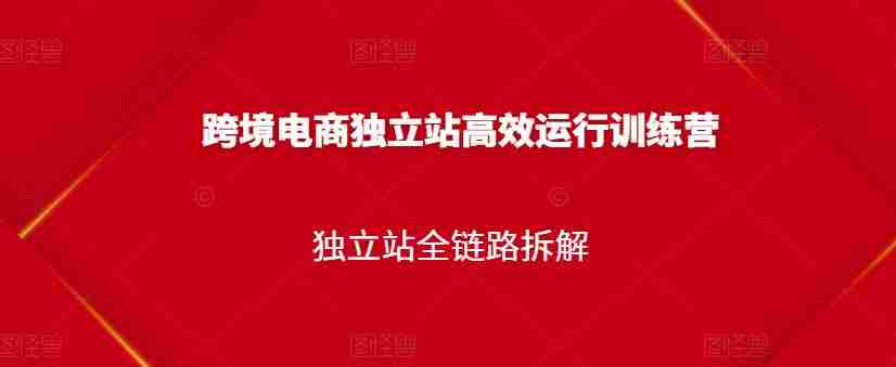 跨境电商独立站高效运行训练营，独立站全链路拆解