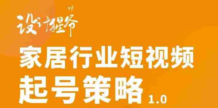 【设计猩爷】家居行业短视频起号策略，家居行业非主流短视频策略课价值4980元