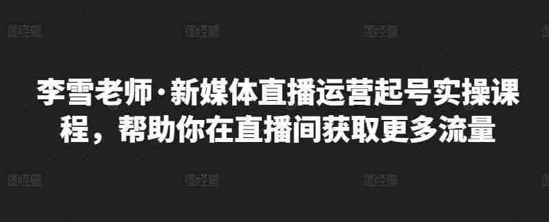 李雪老师·新媒体直播运营起号实操课程，帮助你在直播间获取更多流量