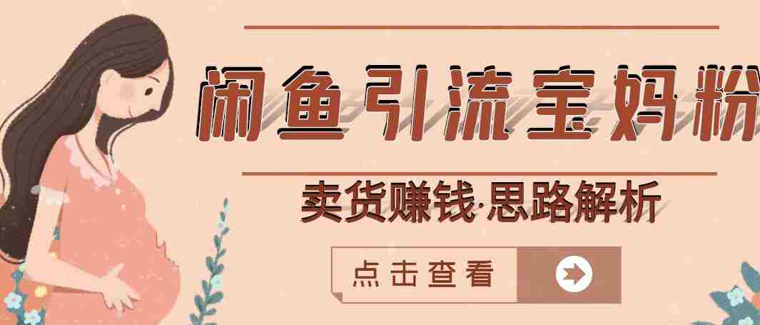 闲鱼引流宝妈粉+卖货赚钱一个月收益30000+（实操视频教程）