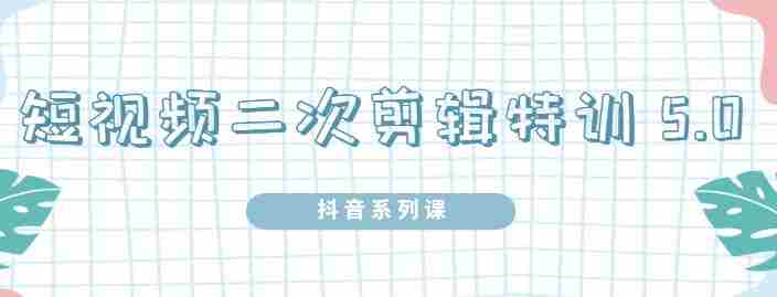 陆明明·短视频二次剪辑特训5.0，1部手机就可以操作，0基础掌握短视频二次剪辑和混剪技术