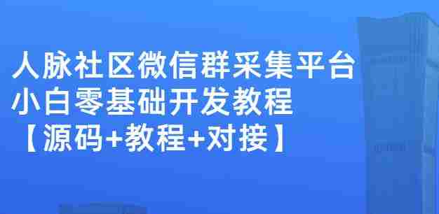 外面卖1000的人脉社区微信群采集平台小白0基础开发教程【源码+教程+对接】